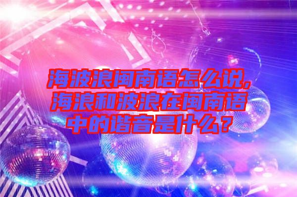 海波浪閩南語怎么說,海浪和波浪在閩南語中的諧音是什么？