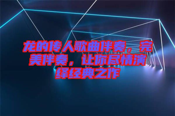 龍的傳人歌曲伴奏，完美伴奏，讓你盡情演繹經(jīng)典之作