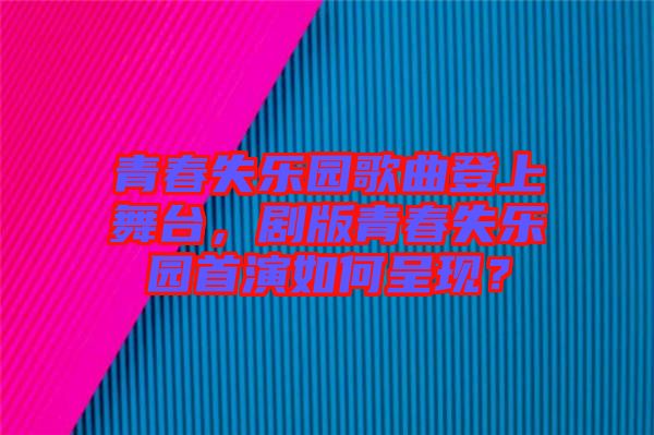 青春失樂(lè)園歌曲登上舞臺(tái)，劇版青春失樂(lè)園首演如何呈現(xiàn)？