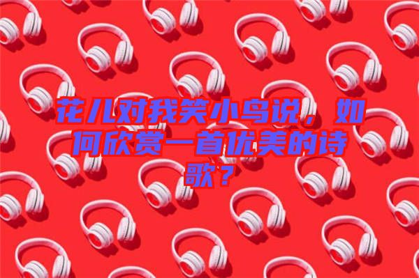 花兒對我笑小鳥說，如何欣賞一首優(yōu)美的詩歌？