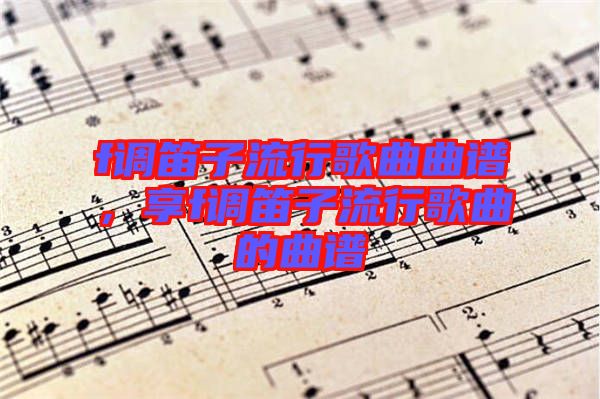 f調(diào)笛子流行歌曲曲譜，享f調(diào)笛子流行歌曲的曲譜