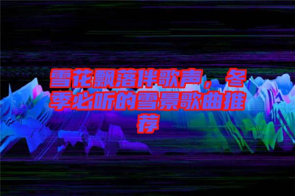 雪花飄落伴歌聲，冬季必聽(tīng)的雪景歌曲推薦