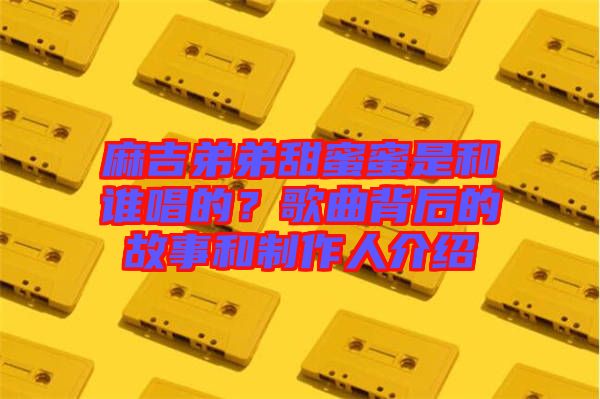麻吉弟弟甜蜜蜜是和誰唱的？歌曲背后的故事和制作人介紹
