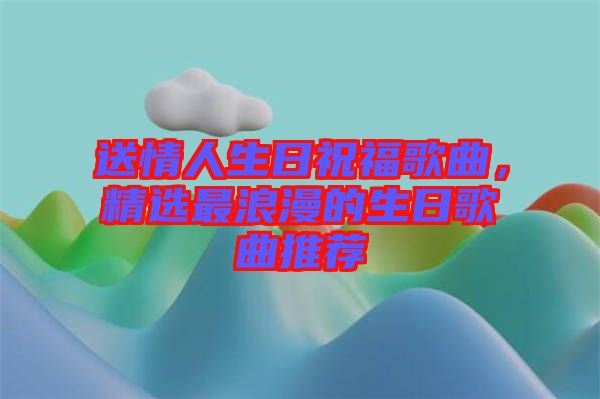 送情人生日祝福歌曲，精選最浪漫的生日歌曲推薦