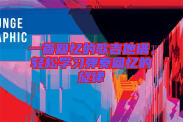 一首回憶的歌吉他譜，輕松學(xué)習(xí)彈奏回憶的旋律