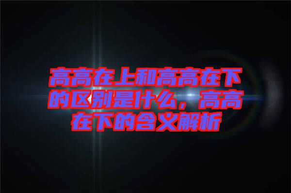 高高在上和高高在下的區(qū)別是什么，高高在下的含義解析