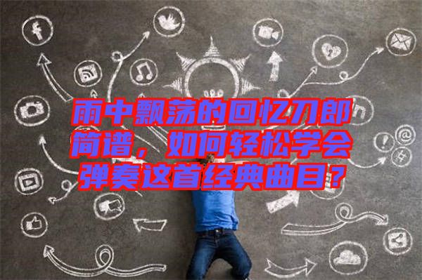 雨中飄蕩的回憶刀郎簡譜，如何輕松學(xué)會彈奏這首經(jīng)典曲目？