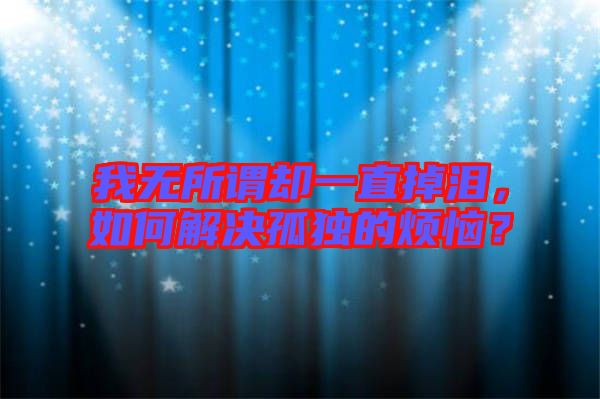 我無所謂卻一直掉淚，如何解決孤獨的煩惱？