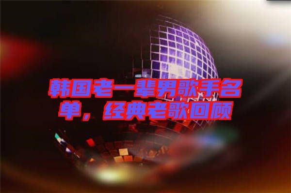 韓國老一輩男歌手名單，經典老歌回顧