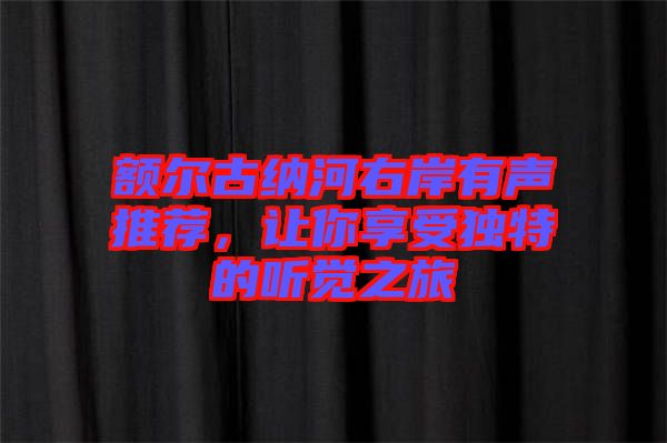 額爾古納河右岸有聲推薦，讓你享受獨(dú)特的聽覺之旅