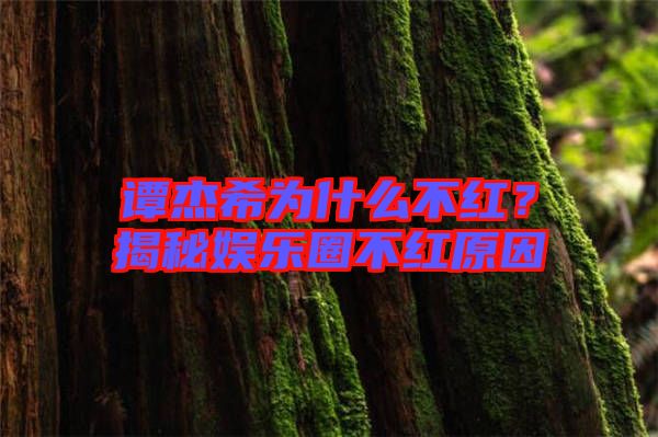 譚杰希為什么不紅？揭秘娛樂(lè)圈不紅原因