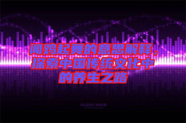 聞雞起舞的意思解釋，探索中國傳統(tǒng)文化中的養(yǎng)生之路