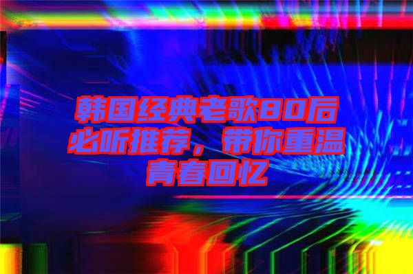 韓國經(jīng)典老歌80后必聽推薦，帶你重溫青春回憶