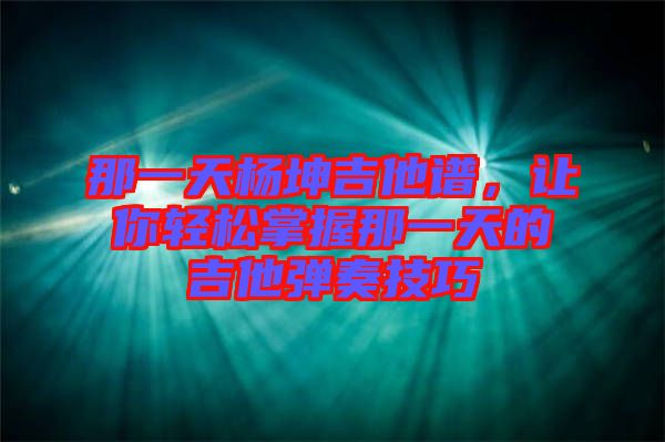 那一天楊坤吉他譜，讓你輕松掌握那一天的吉他彈奏技巧