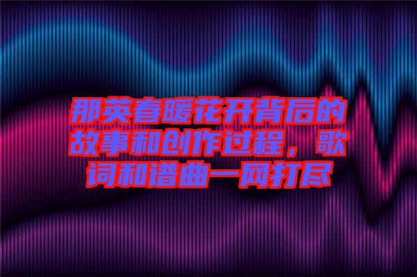 那英春暖花開背后的故事和創(chuàng)作過程，歌詞和譜曲一網(wǎng)打盡