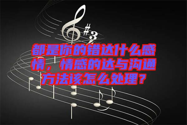 都是你的錯(cuò)達(dá)什么感情，情感的達(dá)與溝通方法該怎么處理？