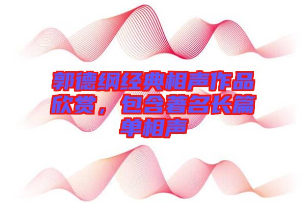 郭德綱經(jīng)典相聲作品欣賞，包含著名長篇單相聲