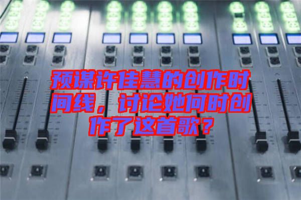 預(yù)謀許佳慧的創(chuàng)作時間線，討論她何時創(chuàng)作了這首歌？