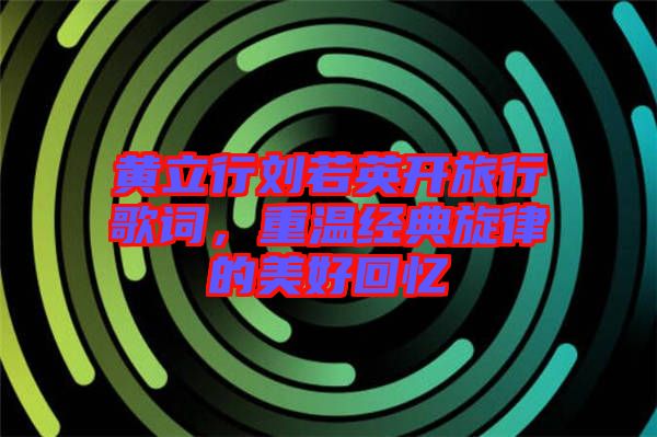 黃立行劉若英開(kāi)旅行歌詞，重溫經(jīng)典旋律的美好回憶