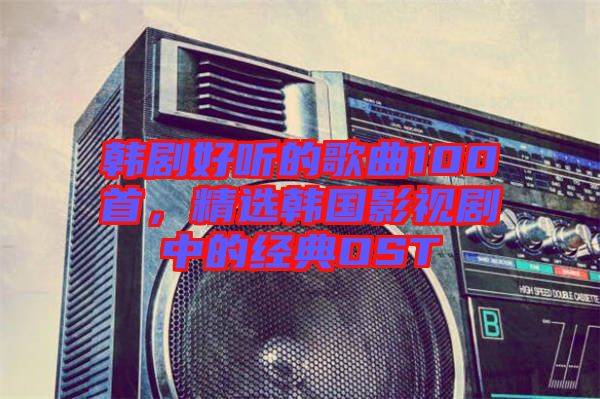 韓劇好聽(tīng)的歌曲100首，精選韓國(guó)影視劇中的經(jīng)典OST
