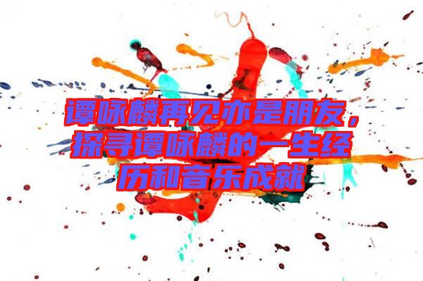 譚詠麟再見亦是朋友，探尋譚詠麟的一生經(jīng)歷和音樂成就