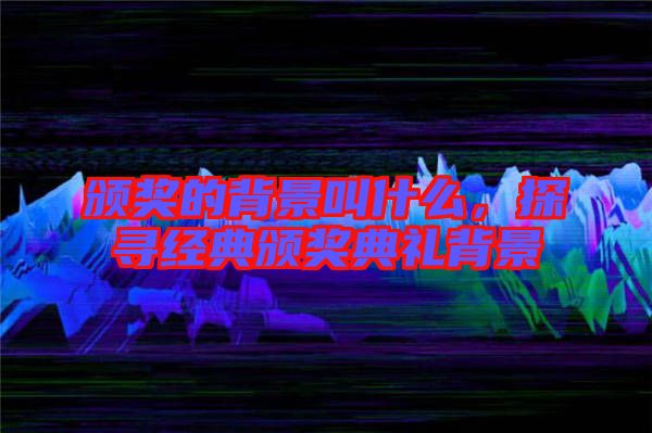 頒獎(jiǎng)的背景叫什么，探尋經(jīng)典頒獎(jiǎng)典禮背景