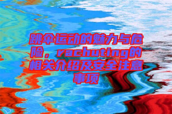 跳傘運(yùn)動(dòng)的魅力與危險(xiǎn)，rachuting的相關(guān)介紹及安全注意事項(xiàng)