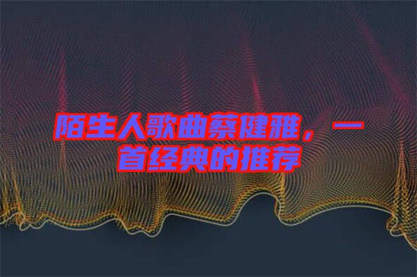 陌生人歌曲蔡健雅，一首經(jīng)典的推薦