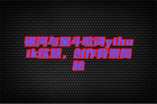 銀河與星斗歌詞yihuik苡慧，創(chuàng)作背景揭秘
