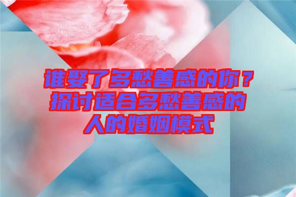 誰(shuí)娶了多愁善感的你？探討適合多愁善感的人的婚姻模式