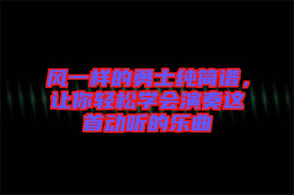 風(fēng)一樣的勇士純簡(jiǎn)譜，讓你輕松學(xué)會(huì)演奏這首動(dòng)聽的樂曲