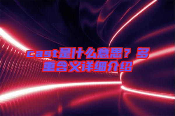 cast是什么意思？多重含義詳細介紹
