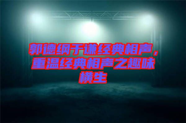 郭德綱于謙經(jīng)典相聲，重溫經(jīng)典相聲之趣味橫生