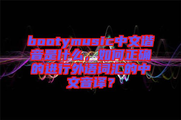 bootymusic中文諧音是什么，如何正確的進行外語詞匯的中文音譯？