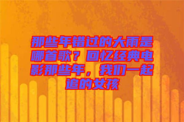 那些年錯過的大雨是哪首歌？回憶經(jīng)典電影那些年，我們一起追的女孩