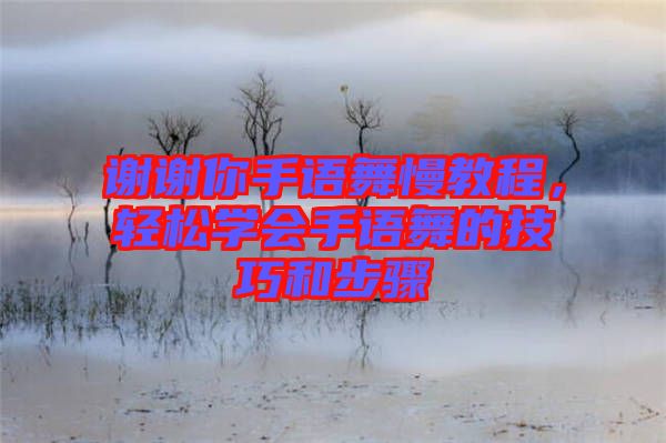 謝謝你手語(yǔ)舞慢教程，輕松學(xué)會(huì)手語(yǔ)舞的技巧和步驟