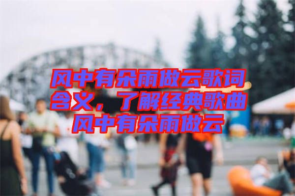 風(fēng)中有朵雨做云歌詞含義，了解經(jīng)典歌曲風(fēng)中有朵雨做云