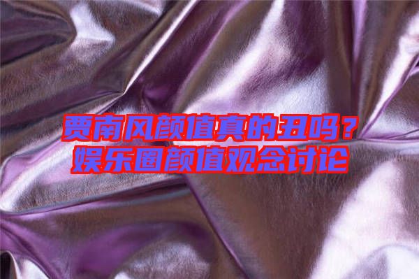 賈南風(fēng)顏值真的丑嗎？娛樂圈顏值觀念討論