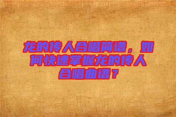 龍的傳人合唱簡譜，如何快速掌握龍的傳人合唱曲譜？