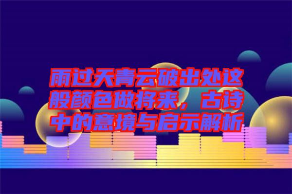 雨過天青云破出處這般顏色做將來，古詩中的意境與啟示解析