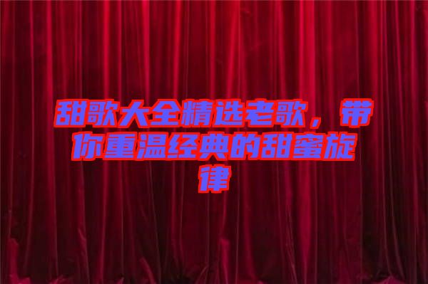 甜歌大全精選老歌，帶你重溫經(jīng)典的甜蜜旋律