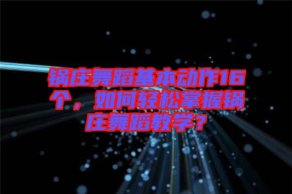 鍋莊舞蹈基本動(dòng)作16個(gè)，如何輕松掌握鍋莊舞蹈教學(xué)？