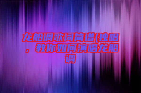 龍船調(diào)歌詞簡譜(獨(dú)唱，教你如何演唱龍船調(diào)
