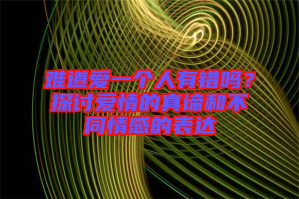 難道愛一個(gè)人有錯(cuò)嗎？探討愛情的真諦和不同情感的表達(dá)