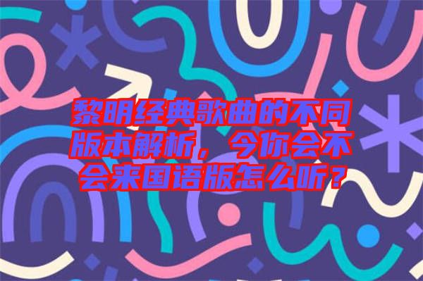 黎明經(jīng)典歌曲的不同版本解析，今你會不會來國語版怎么聽？