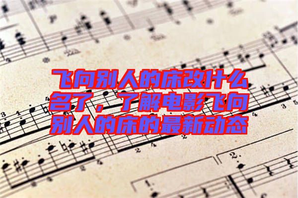 飛向別人的床改什么名了，了解電影飛向別人的床的最新動(dòng)態(tài)