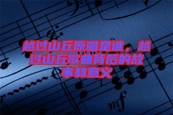 越過山丘原唱是誰，越過山丘歌曲背后的故事和意義