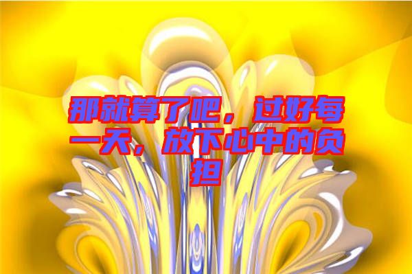 那就算了吧，過(guò)好每一天，放下心中的負(fù)擔(dān)