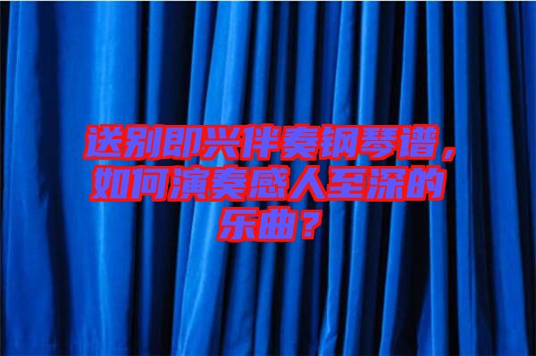 送別即興伴奏鋼琴譜，如何演奏感人至深的樂曲？