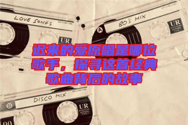 遲來的愛原唱是哪位歌手，探尋這首經(jīng)典歌曲背后的故事